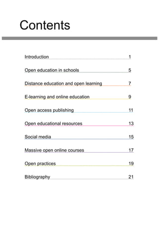 Contents
Introduction 1
Open education in schools 5
Distance education and open learning 7
E-learning and online education 9
Open access publishing 11
Open educational resources 13
Social media 15
Massive open online courses 17
Open practices 19
Bibliography 21
 