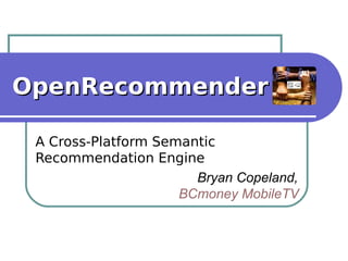 OpenRecommenderOpenRecommender
A Cross-Platform Semantic
Recommendation Engine
Bryan Copeland,
BCmoney MobileTV
 