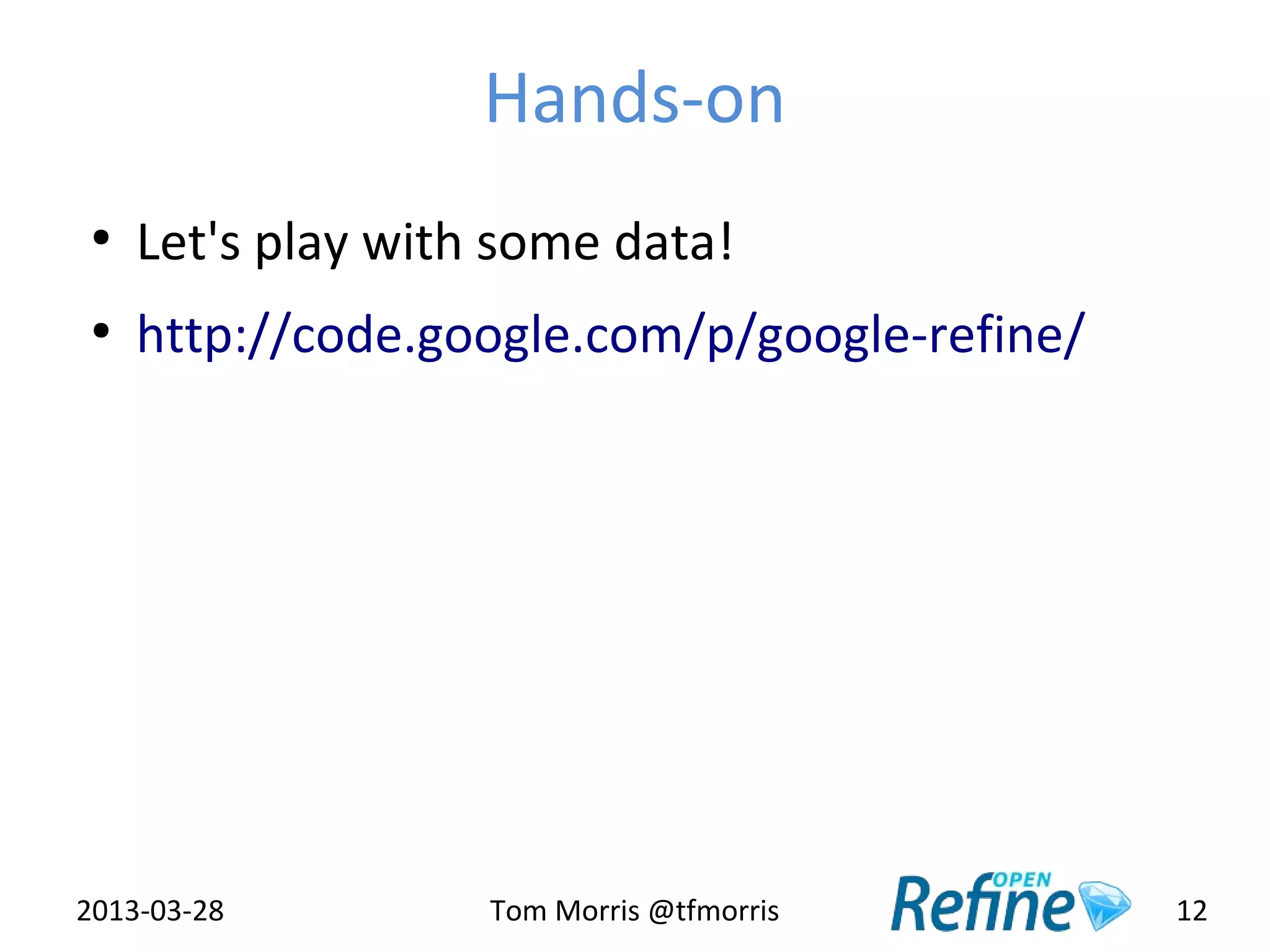 Hands-on
 ●
     Let's play with some data!
 ●
     http://code.google.com/p/google-refine/




2013-03-28          Tom Morris @tfmorris       12
 