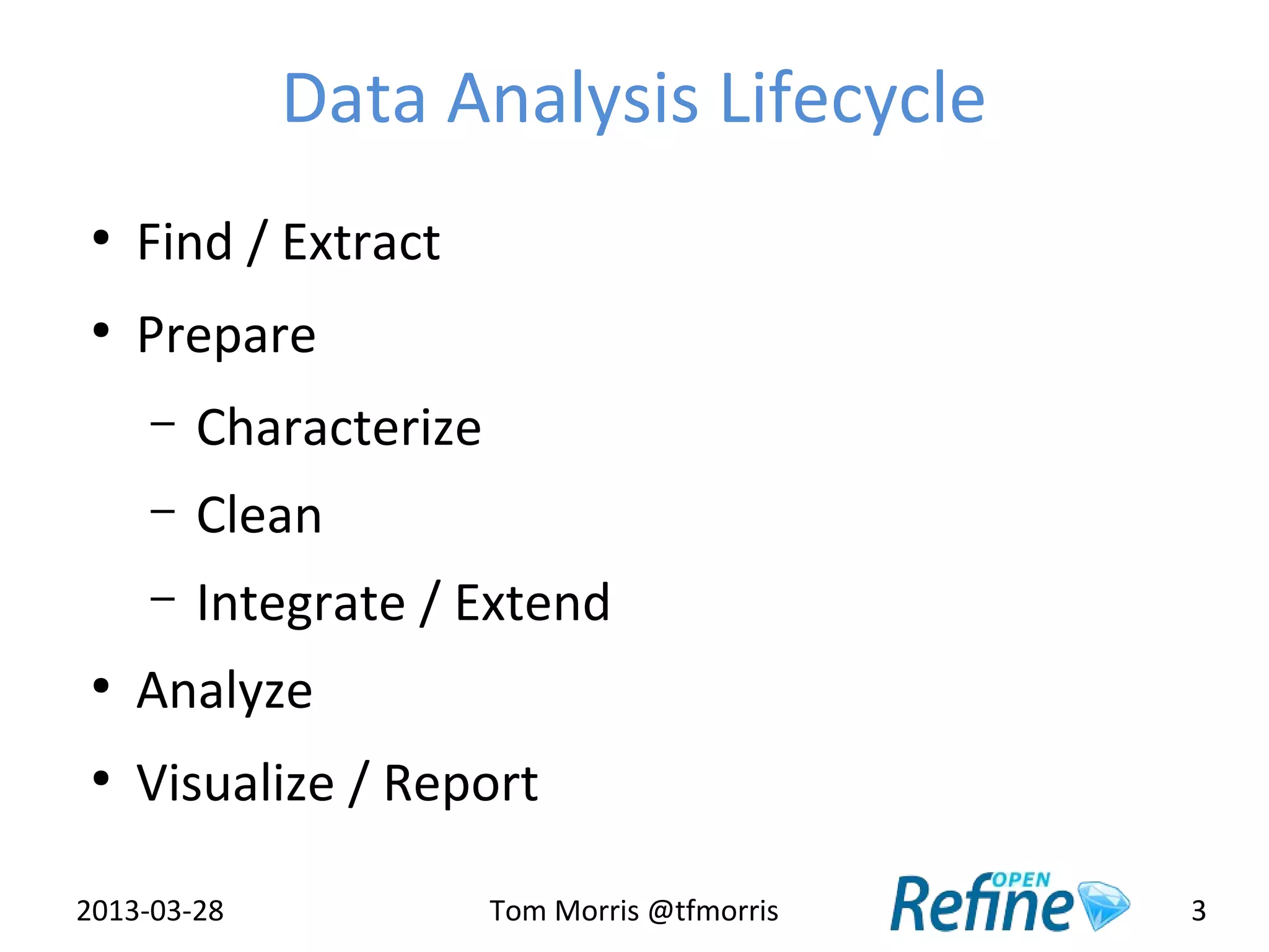 Data Analysis Lifecycle
 ●
     Find / Extract
 ●
     Prepare
     –   Characterize
     –   Clean
     –   Integrate / Extend
 ●
     Analyze
 ●
     Visualize / Report

2013-03-28              Tom Morris @tfmorris   3
 