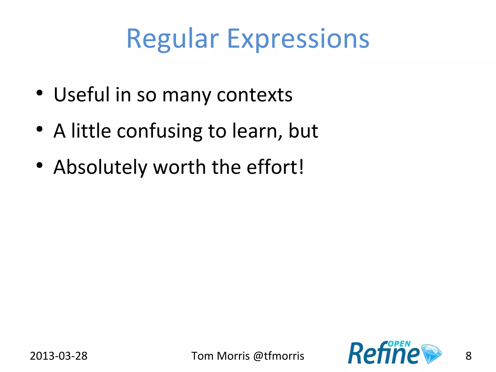 Regular Expressions
 ●
     Useful in so many contexts
 ●
     A little confusing to learn, but
 ●
     Absolutely worth the effort!




2013-03-28           Tom Morris @tfmorris   8
 