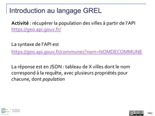 Introduction au langage GREL
Activité : récupérer la population des villes à partir de l’API
https://geo.api.gouv.fr/
La s...
