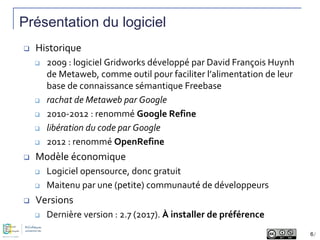 Présentation du logiciel
 Historique
 2009 : logiciel Gridworks développé par David François Huynh
de Metaweb, comme out...