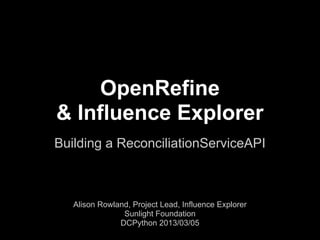 OpenRefine
& Influence Explorer
Building a ReconciliationServiceAPI



   Alison Rowland, Project Lead, Influence Explorer
                Sunlight Foundation
               DCPython 2013/03/05
 