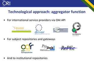 Technological approach: aggregator function
• For international service providers via OAI API




• For subject repositories and gateways




• And to institutional repositories
 