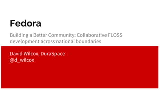 Fedora
Building a Better Community: Collaborative FLOSS
development across national boundaries
David Wilcox, DuraSpace
@d_wilcox
 