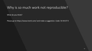 13
Why is so much work not reproducible?
What do you think?
Please go to https://www.menti.com/ and make a suggestion. Code: 54 44 07 9
 