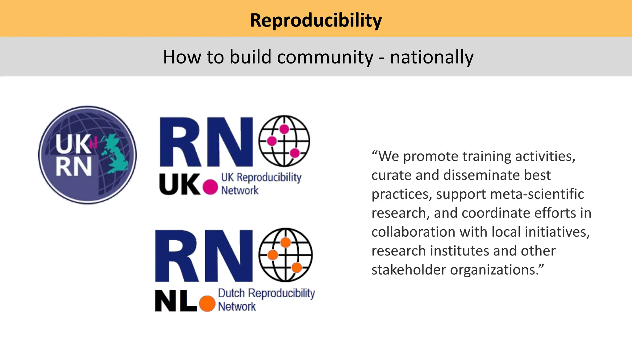 Reproducibility
How to build community - nationally
“We promote training activities,
curate and disseminate best
practices, support meta-scientific
research, and coordinate efforts in
collaboration with local initiatives,
research institutes and other
stakeholder organizations.”
 