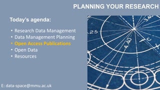 PLANNING YOUR RESEARCH
Today’s agenda:
• Research Data Management
• Data Management Planning
• Open Access Publications
• Open Data
• Resources
E: data-space@mmu.ac.uk
 
