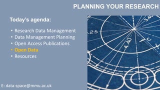 PLANNING YOUR RESEARCH
Today’s agenda:
• Research Data Management
• Data Management Planning
• Open Access Publications
• Open Data
• Resources
E: data-space@mmu.ac.uk
 