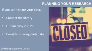 PLANNING YOUR RESEARCH
E: data-space@mmu.ac.uk
If you can’t share your data…
• Contact the library
• Outline why in DMP
• Consider sharing metadata
 