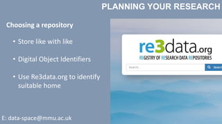 PLANNING YOUR RESEARCH
E: data-space@mmu.ac.uk
Choosing a repository
• Store like with like
• Digital Object Identifiers
• Use Re3data.org to identify
suitable home
 