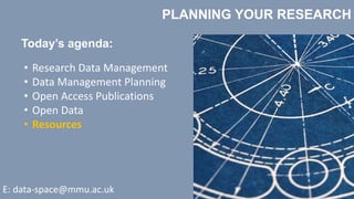 PLANNING YOUR RESEARCH
Today’s agenda:
• Research Data Management
• Data Management Planning
• Open Access Publications
• Open Data
• Resources
E: data-space@mmu.ac.uk
 