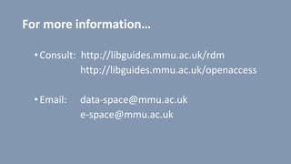For more information…
•Consult: http://libguides.mmu.ac.uk/rdm
http://libguides.mmu.ac.uk/openaccess
•Email: data-space@mmu.ac.uk
e-space@mmu.ac.uk
 