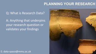 PLANNING YOUR RESEARCH
Q: What is Research Data?
A: Anything that underpins
your research question or
validates your findings
E: data-space@mmu.ac.uk
 