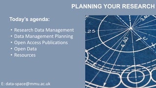 PLANNING YOUR RESEARCH
Today’s agenda:
• Research Data Management
• Data Management Planning
• Open Access Publications
• Open Data
• Resources
E: data-space@mmu.ac.uk
 