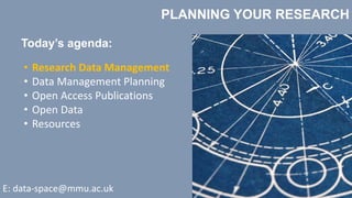 PLANNING YOUR RESEARCH
Today’s agenda:
• Research Data Management
• Data Management Planning
• Open Access Publications
• Open Data
• Resources
E: data-space@mmu.ac.uk
 
