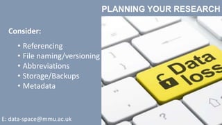 PLANNING YOUR RESEARCH
Consider:
• Referencing
• File naming/versioning
• Abbreviations
• Storage/Backups
• Metadata
E: data-space@mmu.ac.uk
 