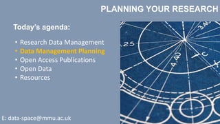 PLANNING YOUR RESEARCH
Today’s agenda:
• Research Data Management
• Data Management Planning
• Open Access Publications
• Open Data
• Resources
E: data-space@mmu.ac.uk
 