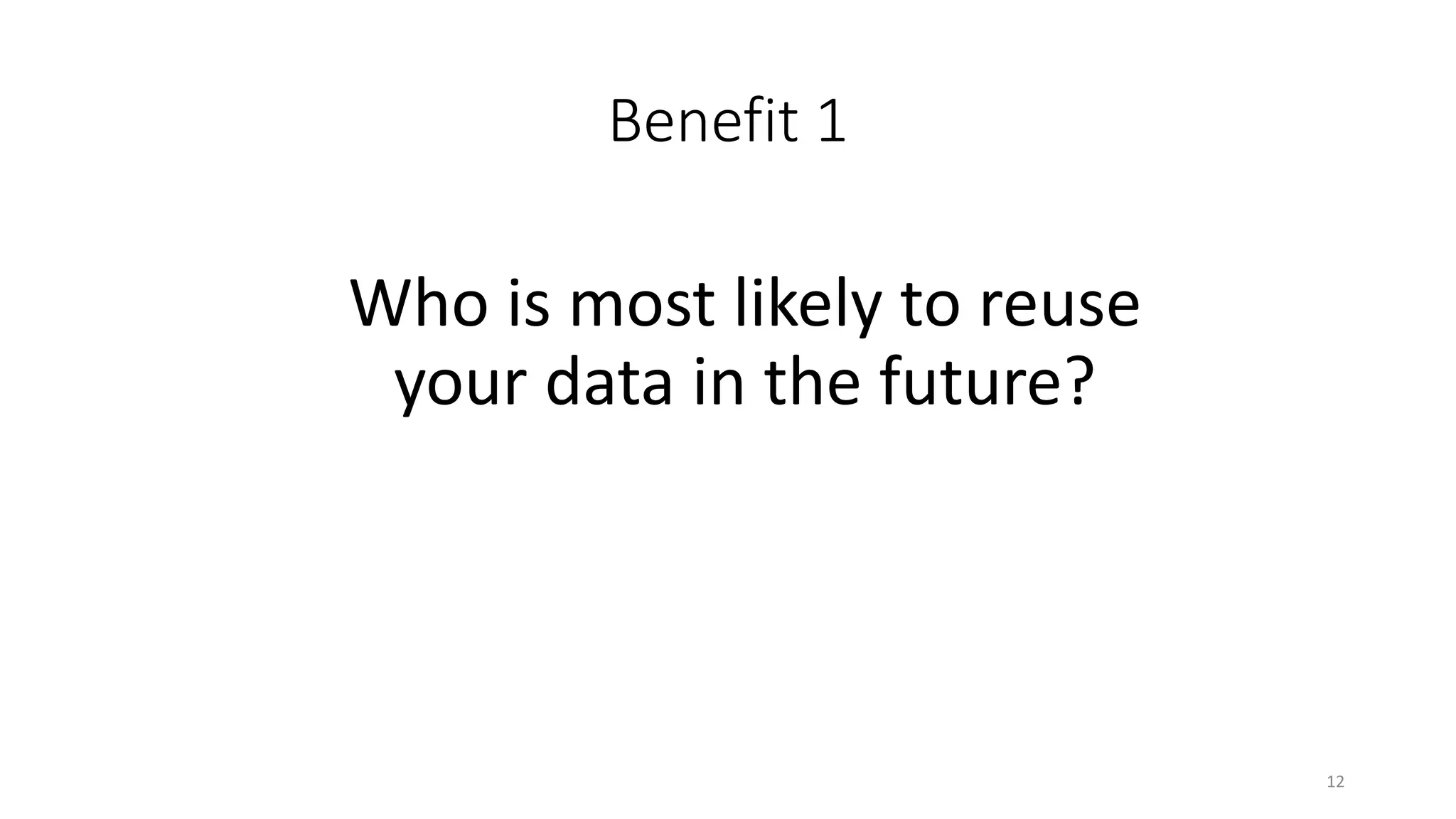 Benefit 1
Who is most likely to reuse
your data in the future?
12
 