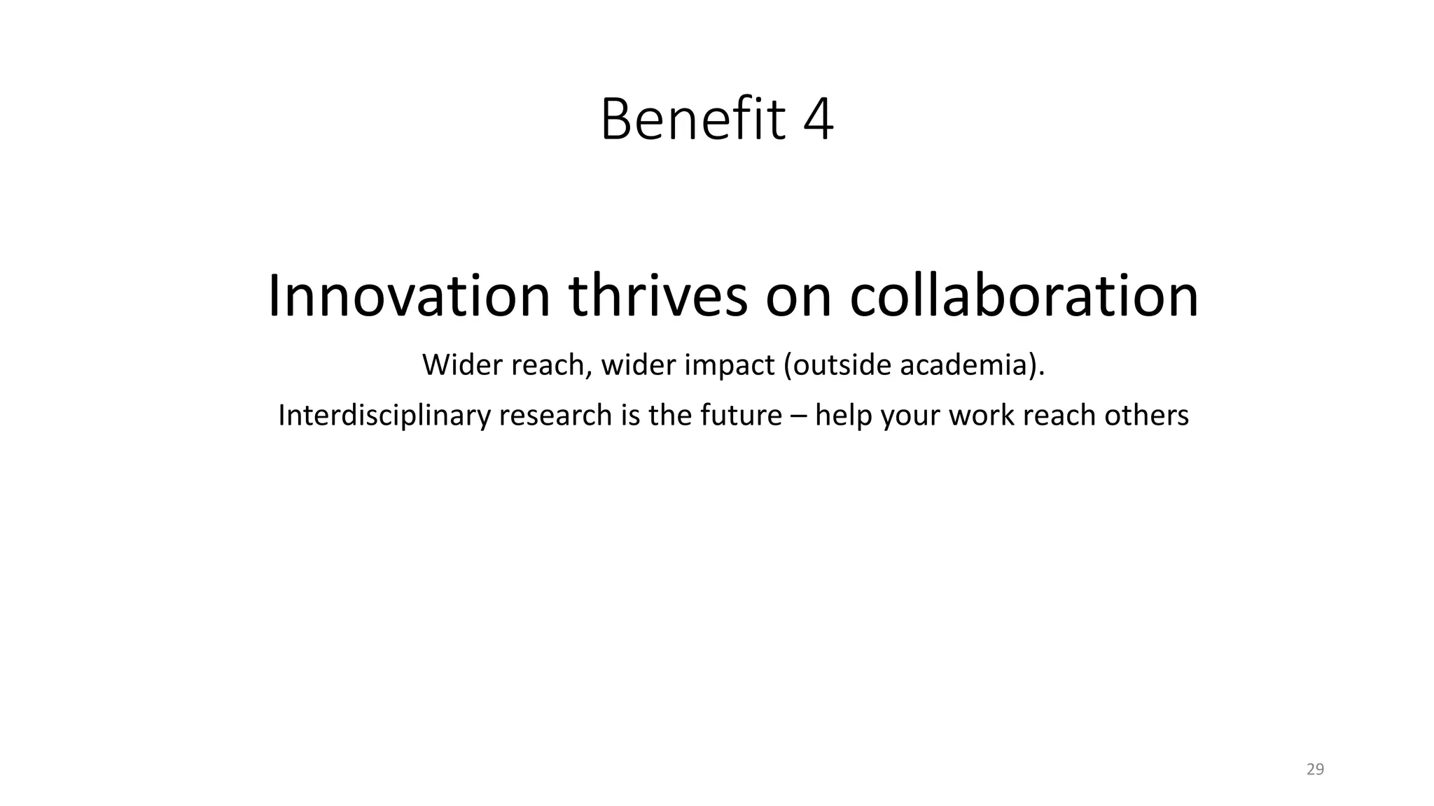 Benefit 4
Innovation thrives on collaboration
Wider reach, wider impact (outside academia).
Interdisciplinary research is the future – help your work reach others
29
 