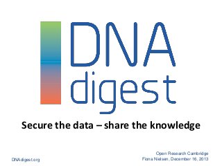 Secure the data – share the knowledge
DNAdigest.org

Open Research Cambridge
Fiona Nielsen, December 16, 2013

 