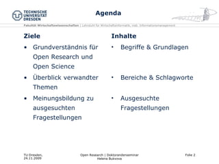 Agenda Ziele Grundverständnis für Open Research und Open Science Überblick verwandter Themen Meinungsbildung zu ausgesuchten Fragestellungen Inhalte Begriffe & Grundlagen Bereiche & Schlagworte Ausgesuchte Fragestellungen 