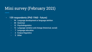 Mini survey (February 2021)
- 159 respondents (PhD 1960 - future)
- 94 Language development or language attrition
- 30 Gra...