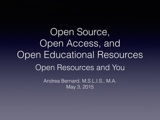 Open Source,
Open Access, and
Open Educational Resources
Open Resources and You
Andrea Bernard, M.S.L.I.S., M.A.
May 3, 2015
 