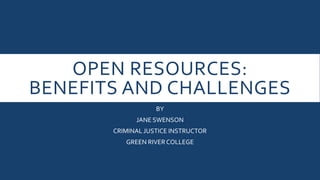 OPEN RESOURCES:
BENEFITS AND CHALLENGES
BY
JANE SWENSON
CRIMINAL JUSTICE INSTRUCTOR
GREEN RIVER COLLEGE
 