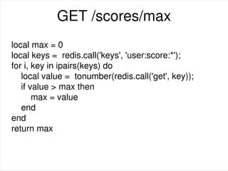 GET /scores/max
local max = 0
local keys = redis.call('keys', 'user:score:*');
for i, key in ipairs(keys) do
local value = tonumber(redis.call('get', key));
if value > max then
max = value
end
end
return max
 