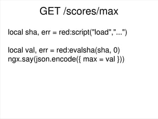 GET /scores/max
local sha, err = red:script("load","...")
local val, err = red:evalsha(sha, 0)
ngx.say(json.encode({ max = val }))
 