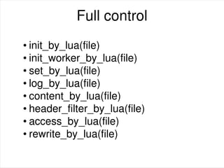 Full control
• init_by_lua(file)
• init_worker_by_lua(file)
• set_by_lua(file)
• log_by_lua(file)
• content_by_lua(file)
• header_filter_by_lua(file)
• access_by_lua(file)
• rewrite_by_lua(file)
 