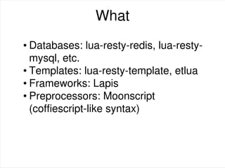 What
• Databases: lua-resty-redis, lua-resty-
mysql, etc.
• Templates: lua-resty-template, etlua
• Frameworks: Lapis
• Preprocessors: Moonscript
(coffiescript-like syntax)
 