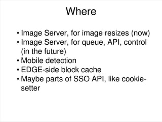 Where
• Image Server, for image resizes (now)
• Image Server, for queue, API, control
(in the future)
• Mobile detection
• EDGE-side block cache
• Maybe parts of SSO API, like cookie-
setter
 