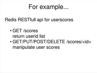 For example...
Redis RESTfull api for userscores
• GET /scores
return userid list
• GET/PUT/POST/DELETE /scores/<id>
manipulate user scores
 