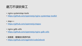 磨刀不误砍柴工
• nginx-systemstap-tools
• https://github.com/openresty/nginx-systemtap-toolkit
• stap++
• https://github.com/openresty/stapxx
• nginx-gdb-utils
• https://github.com/openresty/nginx-gdb-utils
• 前提是：看懂宿主程序代码
• https://github.com/agentzh/code2ebook
 