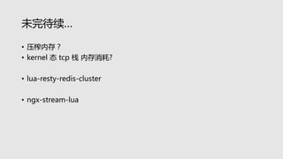 未完待续…
• 压榨内存？
• kernel 态 tcp 栈 内存消耗?
• lua-resty-redis-cluster
• ngx-stream-lua
 