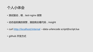 个人小体会
• 测试驱动，嗯，test-nginx 很赞
• 动态追踪真的很赞，激励我去看代码，insight
• curl http://localhost/internal --data-urlencode script@script.lua
• github 开发方式
 