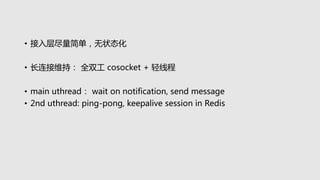 • 接入层尽量简单，无状态化
• 长连接维持： 全双工 cosocket + 轻线程
• main uthread： wait on notification, send message
• 2nd uthread: ping-pong, keepalive session in Redis
 