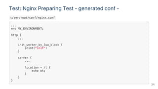 Test::Nginx Preparing Test ‑ generated conf ‑
 t/servroot/conf/nginx.conf 
...
env MY_ENVIRONMENT;
http {
...
init_worker_by_lua_block {
print("init")
}
server {
...
location = /t {
echo ok;
}
}
}
34
 