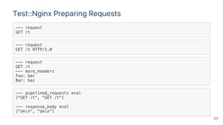 Test::Nginx Preparing Requests
--- request
GET /t
--- request
GET /t HTTP/1.0
--- request
GET /t
--- more_headers
Foo: bar
Bar: baz
--- pipelined_requests eval
["GET /t", "GET /t"]
--- response_body eval
["okn", "okn"]
35
 