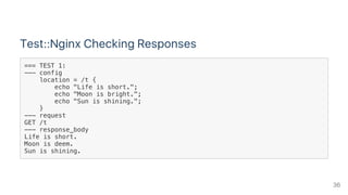 Test::Nginx Checking Responses
=== TEST 1:
--- config
location = /t {
echo "Life is short.";
echo "Moon is bright.";
echo "Sun is shining.";
}
--- request
GET /t
--- response_body
Life is short.
Moon is deem.
Sun is shining.
36
 
