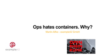 Ops hates containers. Why?
Martin Alfke - example42 GmbH
 