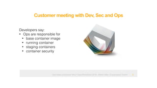 Ops hates containers! Why? OpenRheinRuhr 2018 - Martin Alfke © example42 GmbH !2
Developers say:
• Ops are responsible for
• base container image
• running container
• staging containers
• container security
Customer meeting with Dev, Sec and Ops
 
