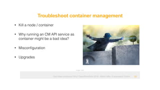 Ops hates containers! Why? OpenRheinRuhr 2018 - Martin Alfke © example42 GmbH
Troubleshoot container management
!22
• Kill a node / container
• Why running an CM API service as
container might be a bad idea?
• Misconﬁguration
• Upgrades
Image: tatlin
 