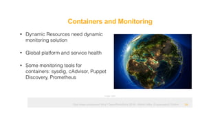 Ops hates containers! Why? OpenRheinRuhr 2018 - Martin Alfke © example42 GmbH
Containers and Monitoring
!28
• Dynamic Resources need dynamic
monitoring solution
• Global platform and service health
• Some monitoring tools for
containers: sysdig, cAdvisor, Puppet
Discovery, Prometheus
Image: tatlin
 