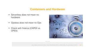 Ops hates containers! Why? OpenRheinRuhr 2018 - Martin Alfke © example42 GmbH
Containers and Hardware
!29
• Serverless does not mean no
hardware
• Opsless does not mean no Ops
• Check with ﬁnance (CAPEX vs.
OPEX)
Image: tatlin
 