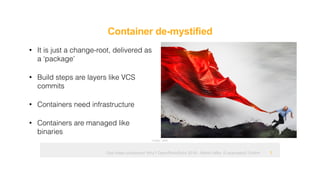 Ops hates containers! Why? OpenRheinRuhr 2018 - Martin Alfke © example42 GmbH
Container de-mystified
!7
• It is just a change-root, delivered as
a ‘package’
• Build steps are layers like VCS
commits
• Containers need infrastructure
• Containers are managed like
binaries
Image: tatlin
 
