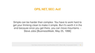Ops hates containers! Why? OpenRheinRuhr 2018 - Martin Alfke © example42 GmbH
OPS, NET, SEC: Act!
!9
Simple can be harder than complex: You have to work hard to
get your thinking clean to make it simple. But it's worth it in the
end because once you get there, you can move mountains. -
Steve Jobs [BusinessWeek, May 25, 1998]
 